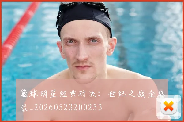 篮球明星经典对决：世纪之战全记录_20260523200253