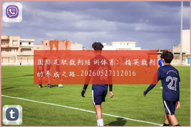 国际足联裁判培训体系:精英裁判的养成之路_20260527112016