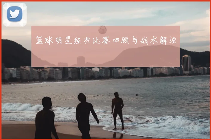 篮球明星经典比赛回顾与战术解读