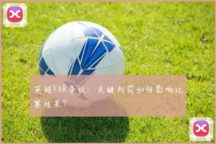 英超VAR争议：关键判罚如何影响比赛结果？