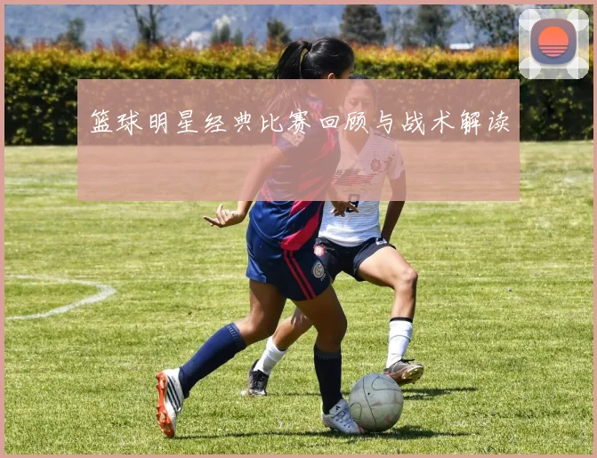 篮球明星经典比赛回顾与战术解读