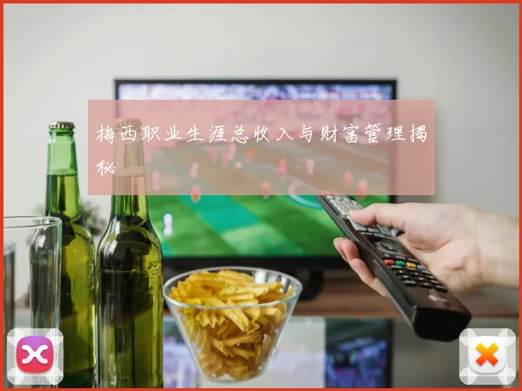 梅西职业生涯总收入与财富管理揭秘