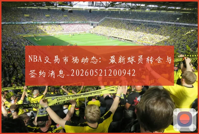 NBA交易市场动态：最新球员转会与签约消息_20260521200942