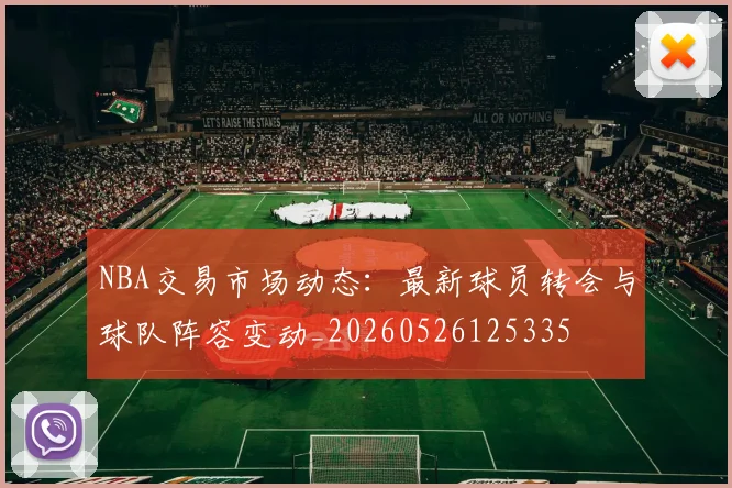 NBA交易市场动态:最新球员转会与球队阵容变动_20260526125335