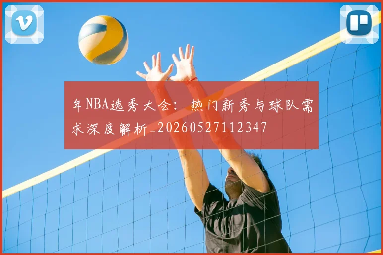 年NBA选秀大会：热门新秀与球队需求深度解析_20260527112347
