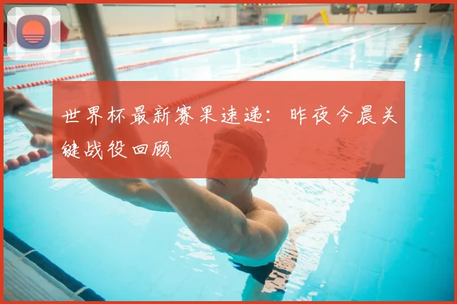 世界杯最新赛果速递:昨夜今晨关键战役回顾