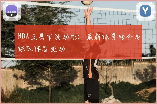 NBA交易市场动态：最新球员转会与球队阵容变动
