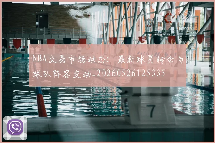 NBA交易市场动态：最新球员转会与球队阵容变动_20260526125335
