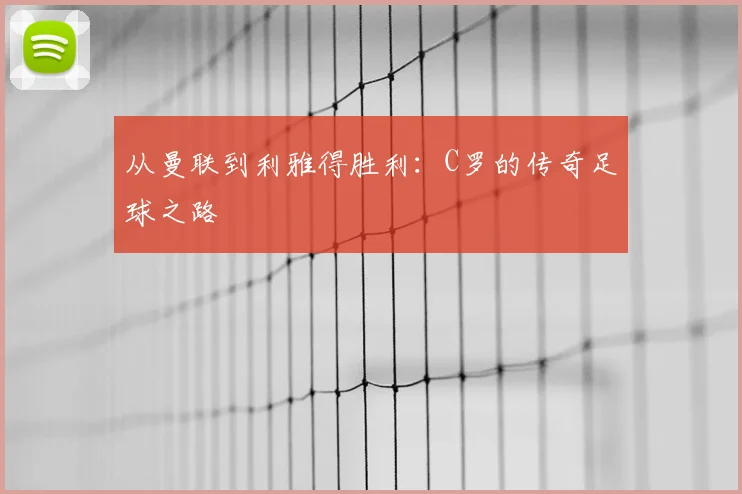 从曼联到利雅得胜利：C罗的传奇足球之路