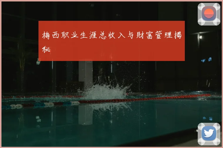 梅西职业生涯总收入与财富管理揭秘