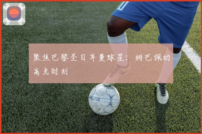 聚焦巴黎圣日耳曼球星:姆巴佩的高光时刻
